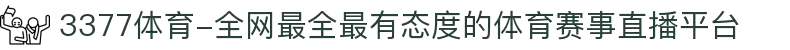 3377体育-全网最全最有态度的体育赛事直播平台