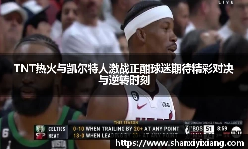 TNT热火与凯尔特人激战正酣球迷期待精彩对决与逆转时刻