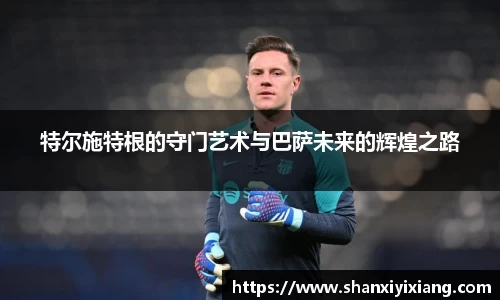 特尔施特根的守门艺术与巴萨未来的辉煌之路