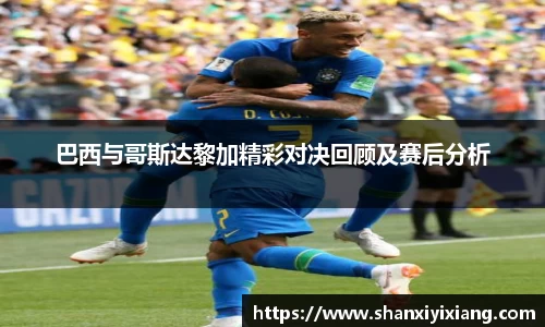 巴西与哥斯达黎加精彩对决回顾及赛后分析