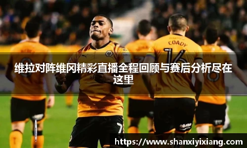 维拉对阵维冈精彩直播全程回顾与赛后分析尽在这里