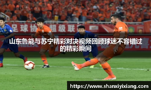 山东鲁能与苏宁精彩对决视频回顾球迷不容错过的精彩瞬间