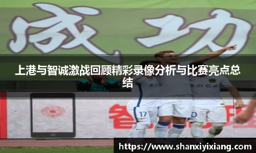 上港与智诚激战回顾精彩录像分析与比赛亮点总结