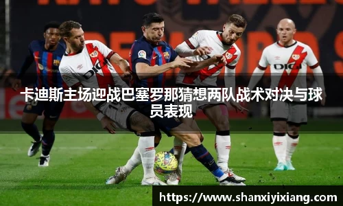卡迪斯主场迎战巴塞罗那猜想两队战术对决与球员表现