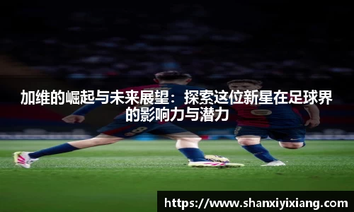 加维的崛起与未来展望：探索这位新星在足球界的影响力与潜力