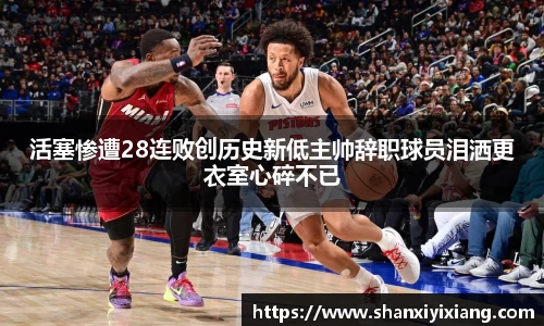 活塞惨遭28连败创历史新低主帅辞职球员泪洒更衣室心碎不已