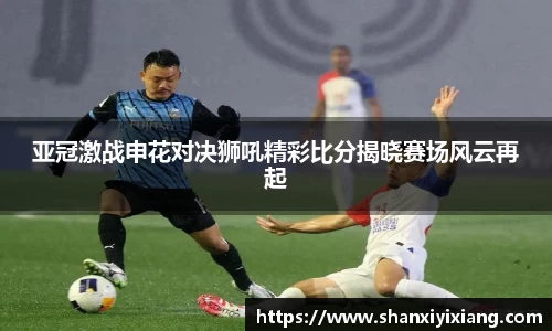 亚冠激战申花对决狮吼精彩比分揭晓赛场风云再起