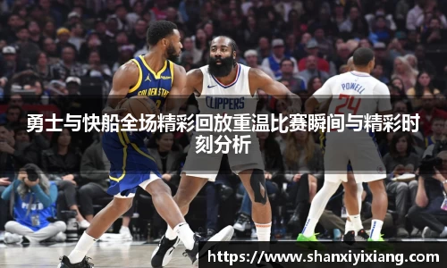 勇士与快船全场精彩回放重温比赛瞬间与精彩时刻分析