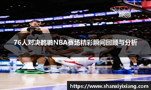 76人对决鹈鹕NBA赛场精彩瞬间回顾与分析