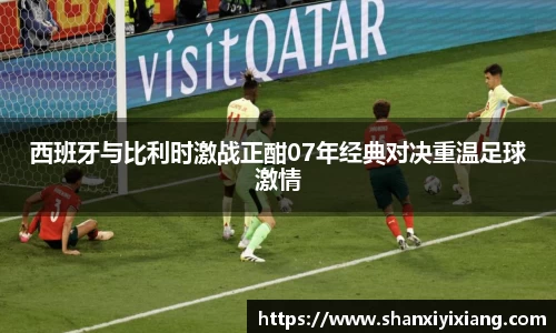 西班牙与比利时激战正酣07年经典对决重温足球激情