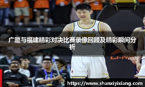 广厦与福建精彩对决比赛录像回顾及精彩瞬间分析