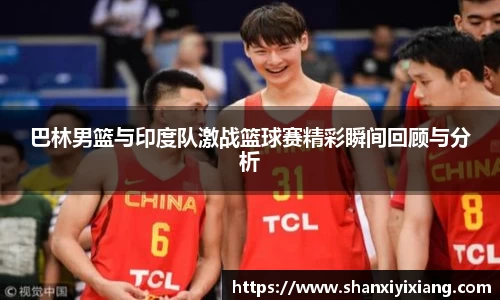 巴林男篮与印度队激战篮球赛精彩瞬间回顾与分析