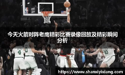 今天火箭对阵老鹰精彩比赛录像回放及精彩瞬间分析