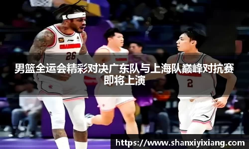 男篮全运会精彩对决广东队与上海队巅峰对抗赛即将上演