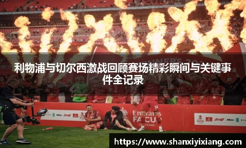 利物浦与切尔西激战回顾赛场精彩瞬间与关键事件全记录