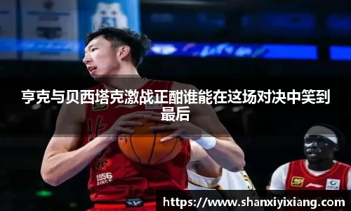 亨克与贝西塔克激战正酣谁能在这场对决中笑到最后