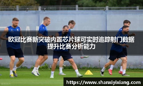 欧冠比赛新突破内置芯片球可实时追踪射门数据提升比赛分析能力