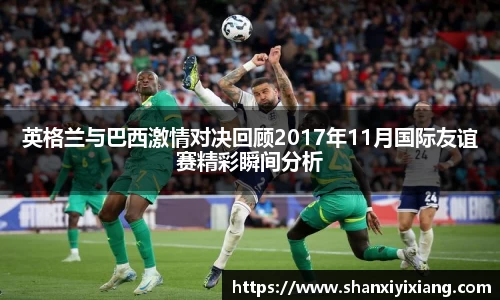 英格兰与巴西激情对决回顾2017年11月国际友谊赛精彩瞬间分析