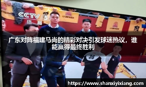 广东对阵福建马尚的精彩对决引发球迷热议，谁能赢得最终胜利