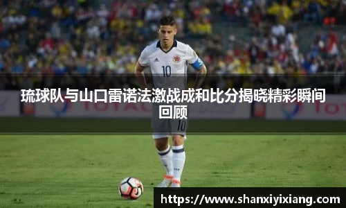琉球队与山口雷诺法激战成和比分揭晓精彩瞬间回顾