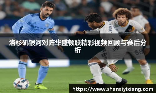 洛杉矶银河对阵华盛顿联精彩视频回顾与赛后分析