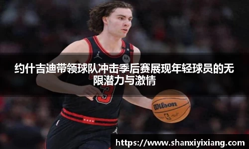 约什吉迪带领球队冲击季后赛展现年轻球员的无限潜力与激情