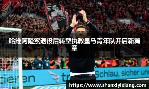 哈维阿隆索退役后转型执教皇马青年队开启新篇章