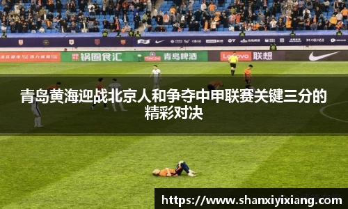 青岛黄海迎战北京人和争夺中甲联赛关键三分的精彩对决