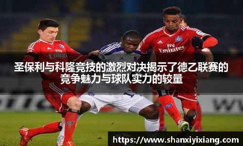 圣保利与科隆竞技的激烈对决揭示了德乙联赛的竞争魅力与球队实力的较量