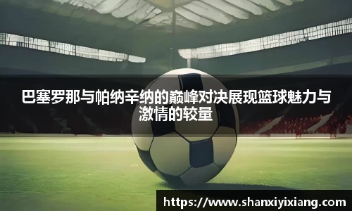 巴塞罗那与帕纳辛纳的巅峰对决展现篮球魅力与激情的较量