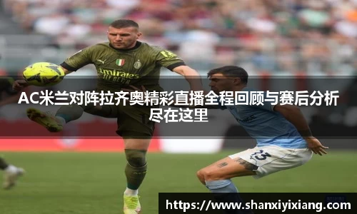 AC米兰对阵拉齐奥精彩直播全程回顾与赛后分析尽在这里