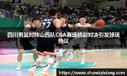 四川男篮对阵山西队CBA赛场精彩对决引发球迷热议